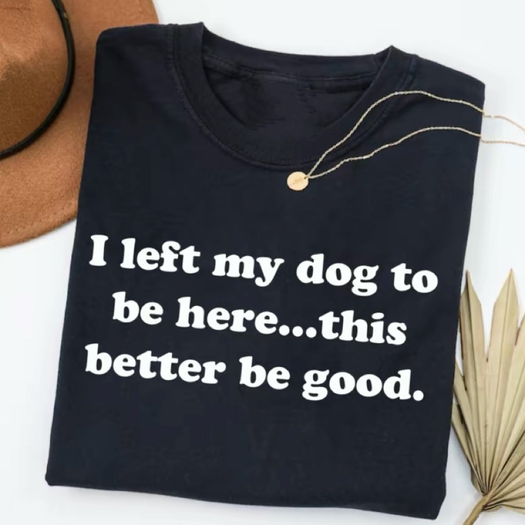I Left My Dog To Be Here This Better Be Good T-Shirt/Sweatshirt/Hoodie
