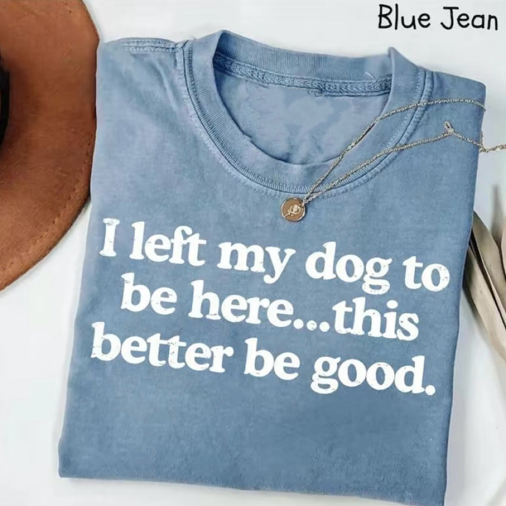 I Left My Dog To Be Here This Better Be Good T-Shirt/Sweatshirt/Hoodie