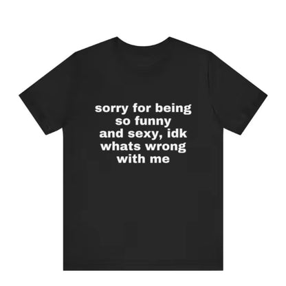 Sorry For Being So Funny And Sexy, Idk What's Wrong With Me T-Shirt/Sweatshirt/Hoodie